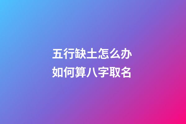 五行缺土怎么办 如何算八字取名